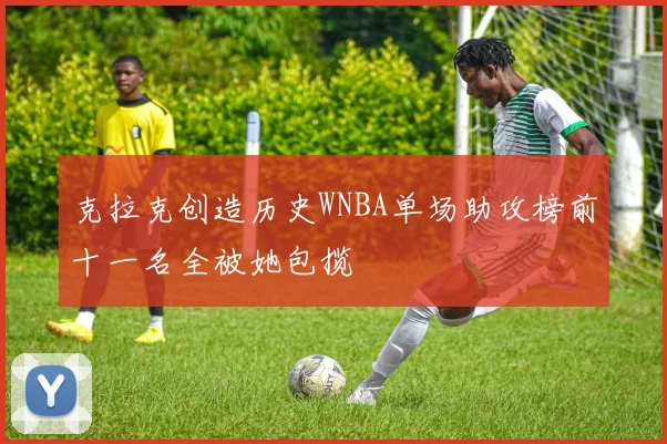 克拉克创造历史WNBA单场助攻榜前十一名全被她包揽
