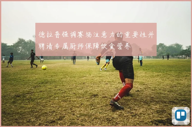 德拉普强调赛场注意力的重要性并聘请专属厨师保障饮食营养