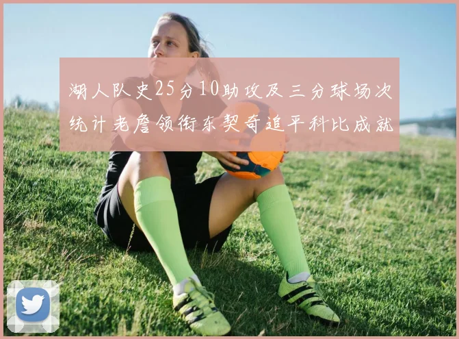湖人队史25分10助攻及三分球场次统计老詹领衔东契奇追平科比成就