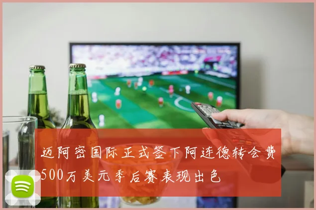 迈阿密国际正式签下阿连德转会费500万美元季后赛表现出色