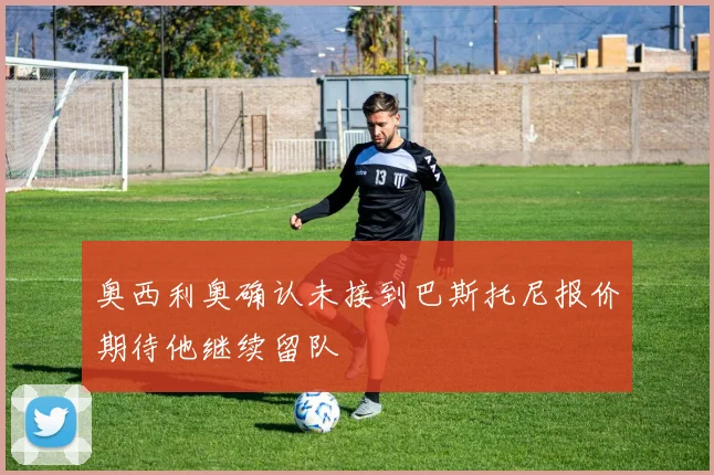 奥西利奥确认未接到巴斯托尼报价期待他继续留队