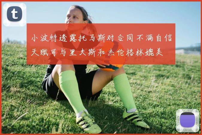 小波特透露托马斯对合同不满自信天赋可与里夫斯和杰伦格林媲美