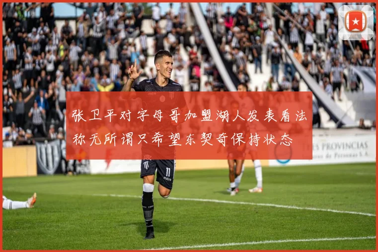 张卫平对字母哥加盟湖人发表看法称无所谓只希望东契奇保持状态