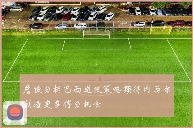 詹俊分析巴西进攻策略期待内马尔创造更多得分机会