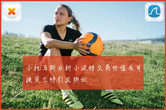 小托马斯分析小波特交易价值或可换莫兰特引发热议