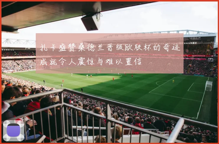 扎卡盛赞桑德兰晋级欧联杯的奇迹成就令人震惊与难以置信