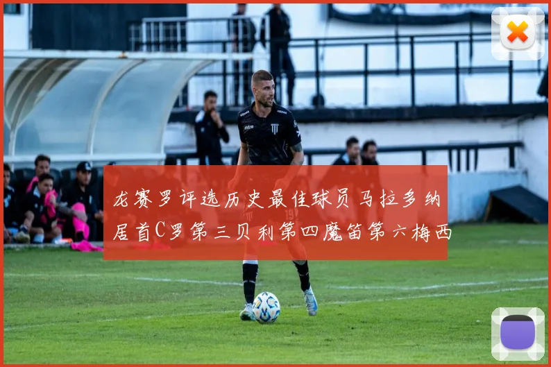 龙赛罗评选历史最佳球员马拉多纳居首C罗第三贝利第四魔笛第六梅西第七