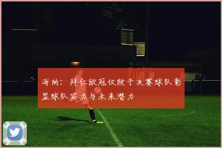 海纳：拜仁欧冠仅败于决赛球队彰显球队实力与未来潜力
