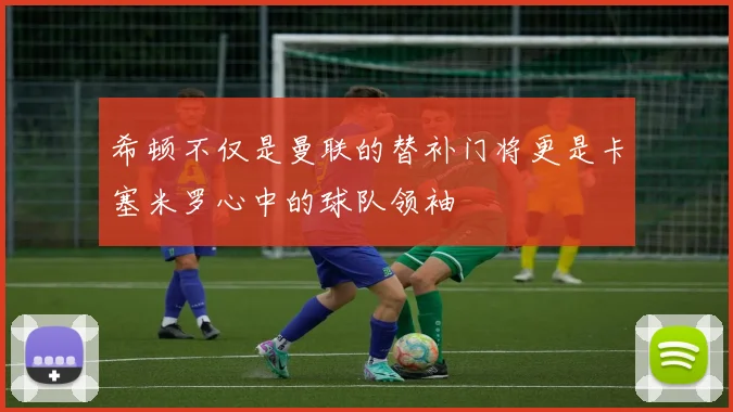 希顿不仅是曼联的替补门将更是卡塞米罗心中的球队领袖