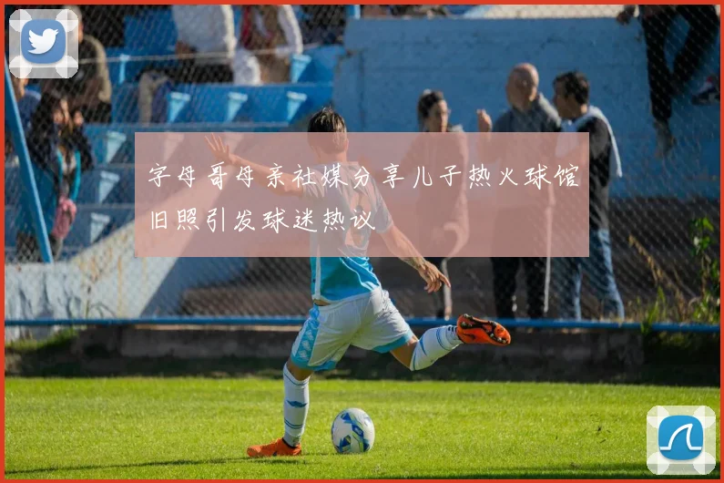 字母哥母亲社媒分享儿子热火球馆旧照引发球迷热议