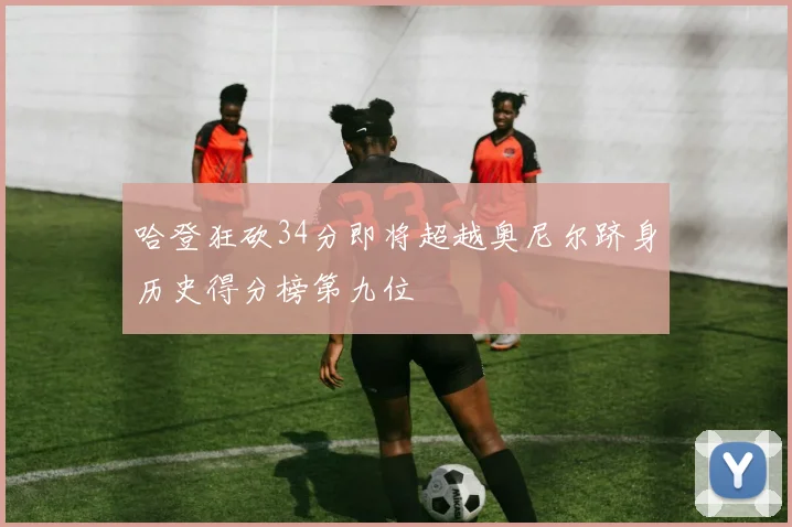 哈登狂砍34分即将超越奥尼尔跻身历史得分榜第九位