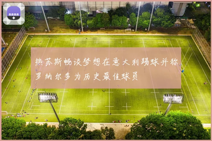 热苏斯畅谈梦想在意大利踢球并称罗纳尔多为历史最佳球员