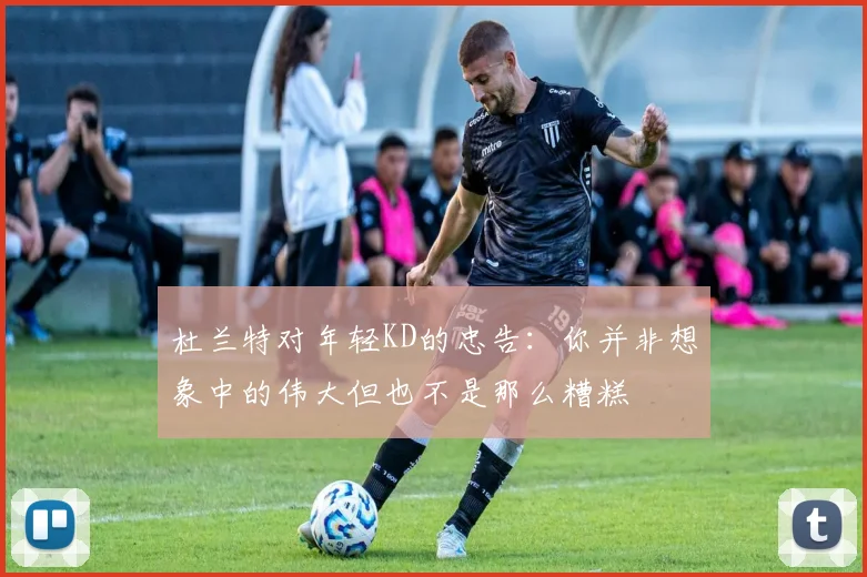 杜兰特对年轻KD的忠告：你并非想象中的伟大但也不是那么糟糕