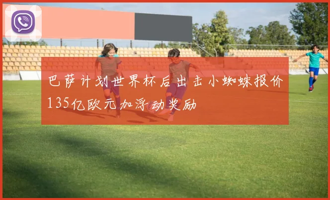巴萨计划世界杯后出击小蜘蛛报价135亿欧元加浮动奖励