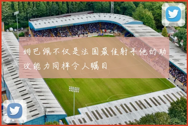 姆巴佩不仅是法国最佳射手他的助攻能力同样令人瞩目