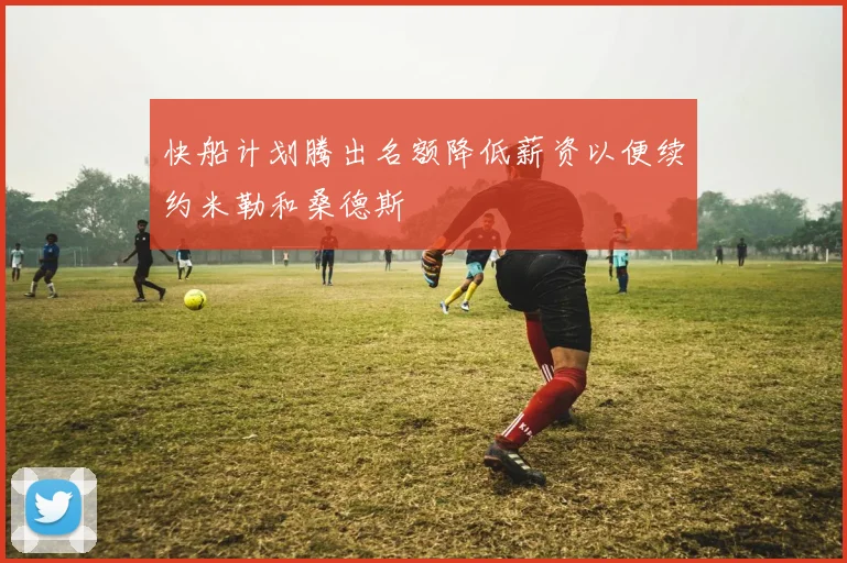 快船计划腾出名额降低薪资以便续约米勒和桑德斯