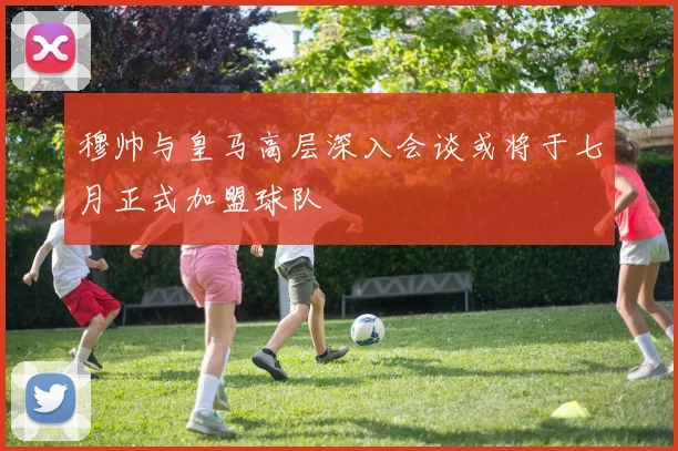 穆帅与皇马高层深入会谈或将于七月正式加盟球队