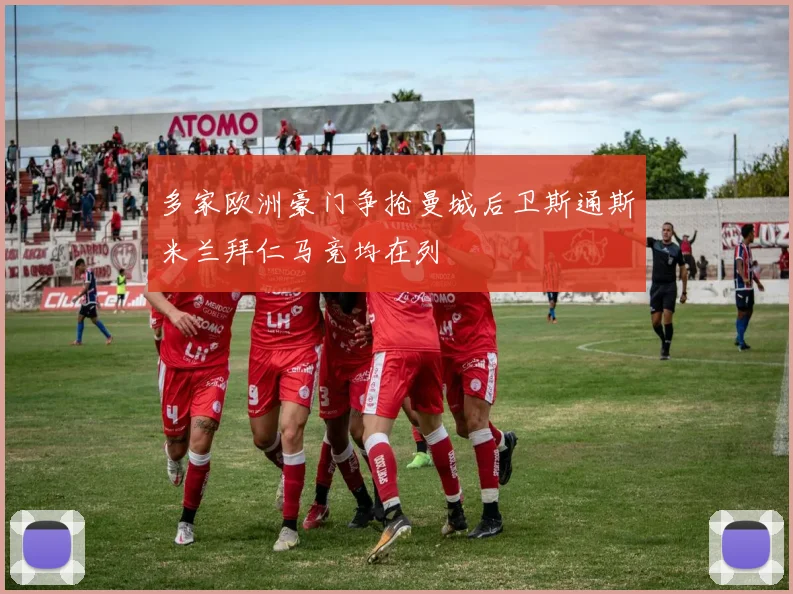 多家欧洲豪门争抢曼城后卫斯通斯米兰拜仁马竞均在列