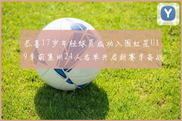 恭喜17岁年轻球员成功入围红星U19季前集训24人名单开启新赛季备战之旅