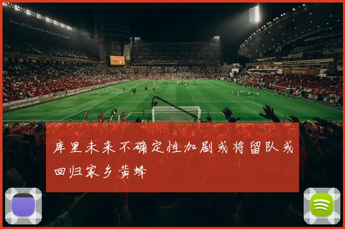 库里未来不确定性加剧或将留队或回归家乡黄蜂